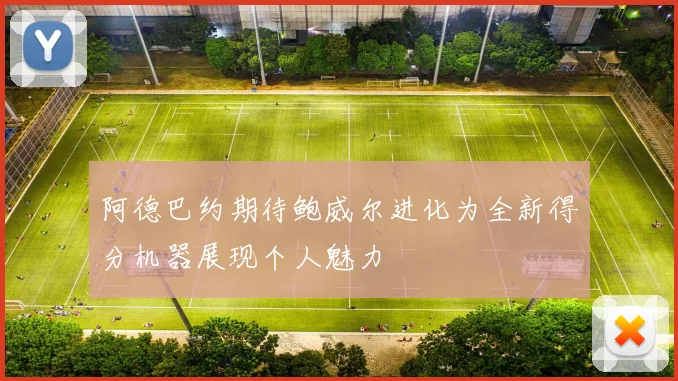 阿德巴约期待鲍威尔进化为全新得分机器展现个人魅力