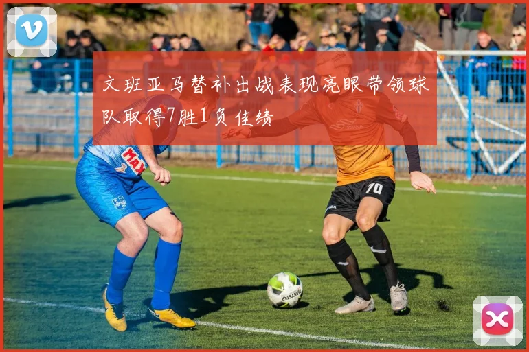 文班亚马替补出战表现亮眼带领球队取得7胜1负佳绩