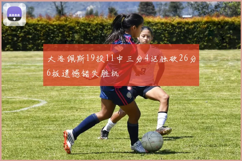 大洛佩斯19投11中三分4记独砍26分6板遗憾错失胜机