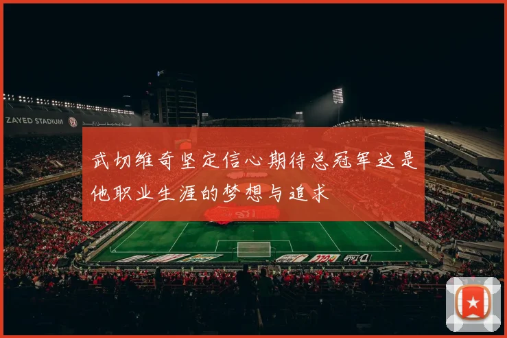 武切维奇坚定信心期待总冠军这是他职业生涯的梦想与追求