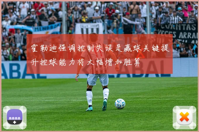 霍勒迪强调控制失误是赢球关键提升控球能力将大幅增加胜算