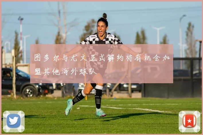 图多尔与尤文正式解约将有机会加盟其他海外球队
