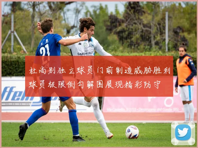 杜尚别独立球员门前制造威胁胜利球员极限倒勾解围展现精彩防守