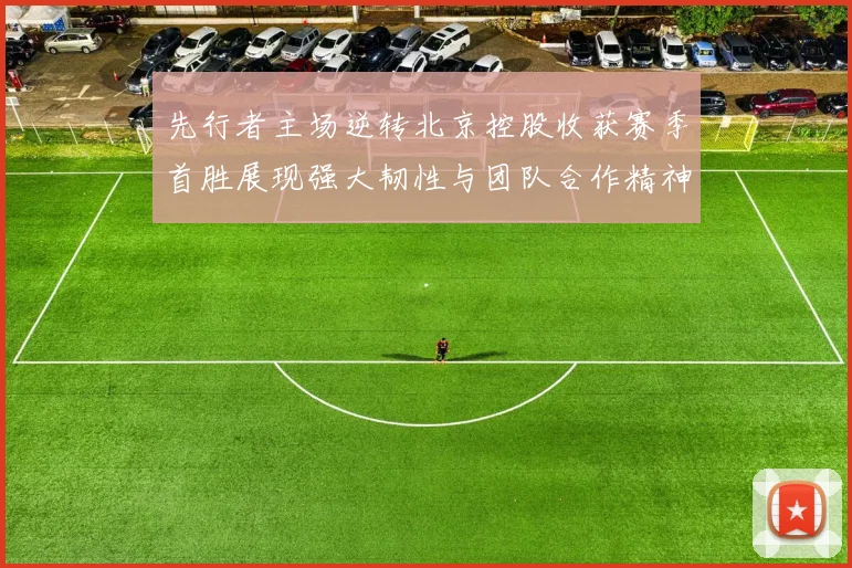 先行者主场逆转北京控股收获赛季首胜展现强大韧性与团队合作精神
