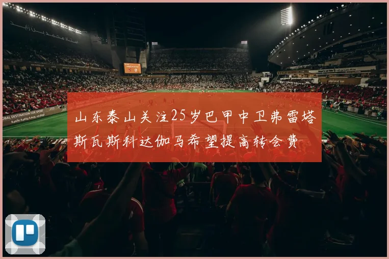 山东泰山关注25岁巴甲中卫弗雷塔斯瓦斯科达伽马希望提高转会费