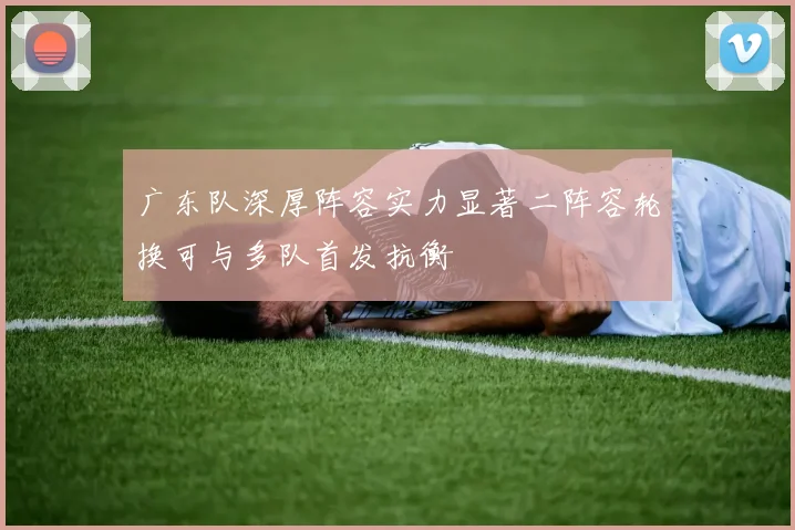 广东队深厚阵容实力显著二阵容轮换可与多队首发抗衡
