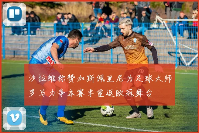 沙拉维称赞加斯佩里尼为足球大师罗马力争本赛季重返欧冠舞台