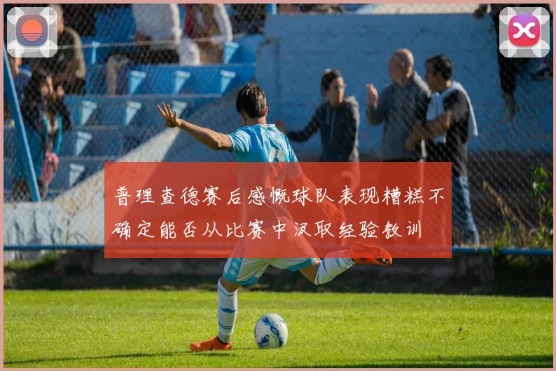 普理查德赛后感慨球队表现糟糕不确定能否从比赛中汲取经验教训