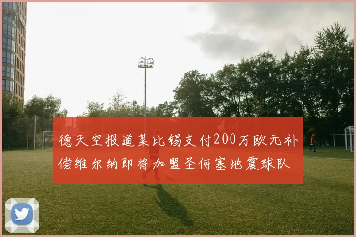 德天空报道莱比锡支付200万欧元补偿维尔纳即将加盟圣何塞地震球队