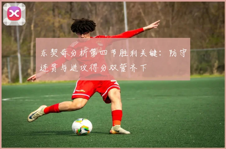 东契奇分析第四节胜利关键：防守连贯与进攻得分双管齐下