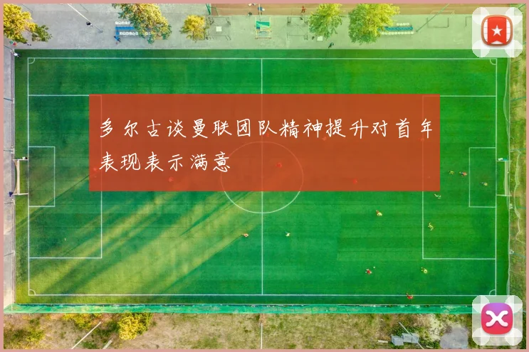 多尔古谈曼联团队精神提升对首年表现表示满意