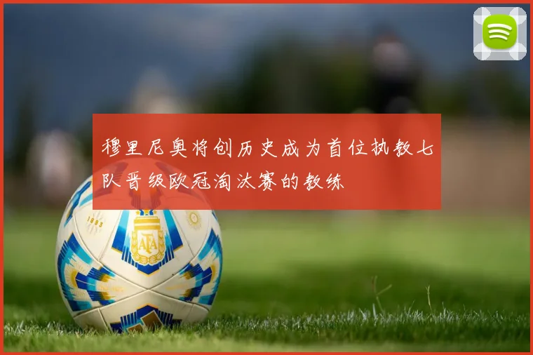 穆里尼奥将创历史成为首位执教七队晋级欧冠淘汰赛的教练