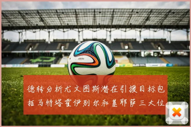 德转分析尤文图斯潜在引援目标包括马特塔霍伊别尔和基耶萨三大位置补强方案