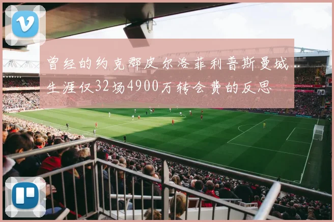 曾经的约克郡皮尔洛菲利普斯曼城生涯仅32场4900万转会费的反思