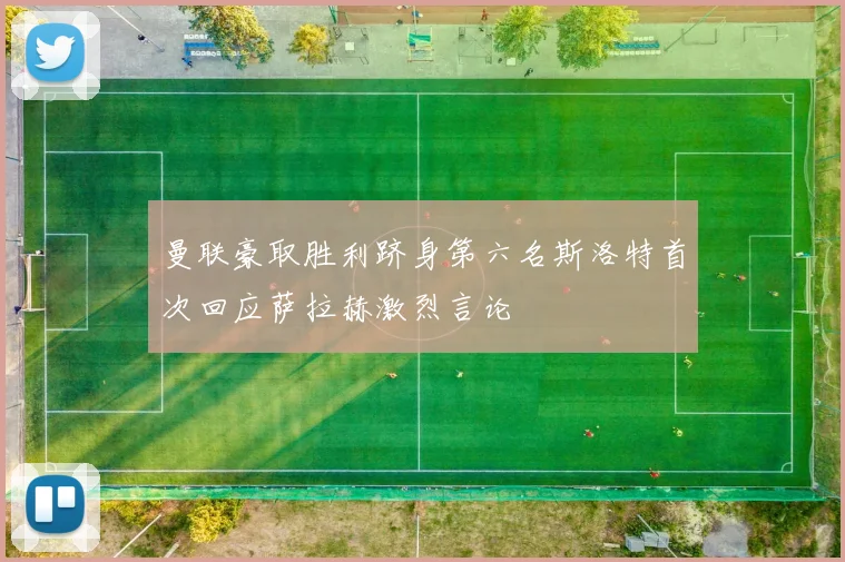 曼联豪取胜利跻身第六名斯洛特首次回应萨拉赫激烈言论