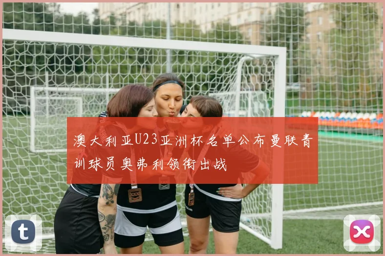 澳大利亚U23亚洲杯名单公布曼联青训球员奥弗利领衔出战