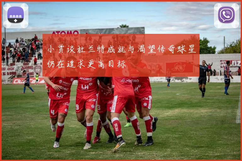 小贾谈杜兰特成就与渴望传奇球星仍在追求更高目标