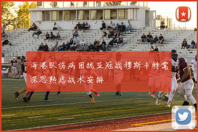 海港队伤病困扰亚冠战穆斯卡特需深思熟虑战术安排