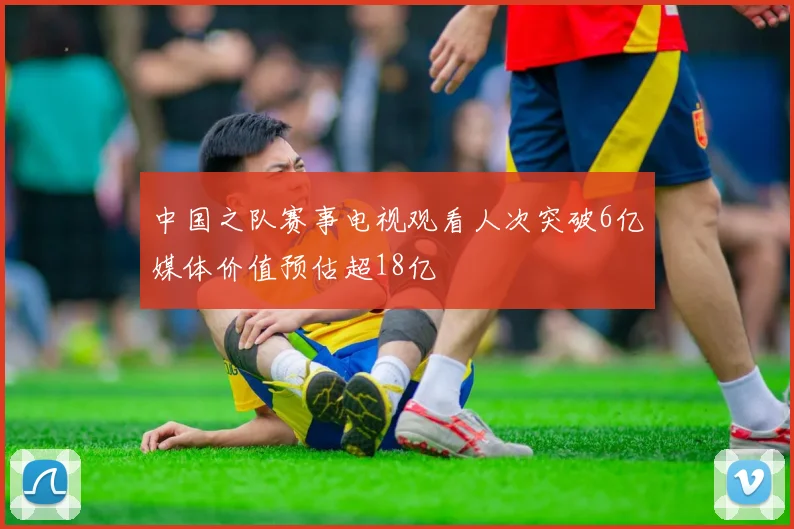 中国之队赛事电视观看人次突破6亿媒体价值预估超18亿