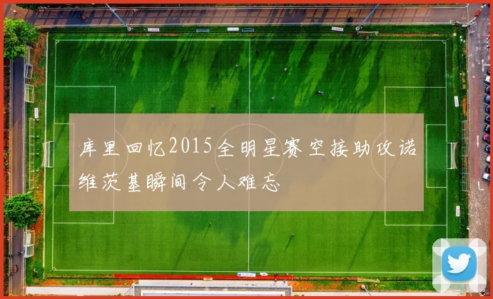 库里回忆2015全明星赛空接助攻诺维茨基瞬间令人难忘