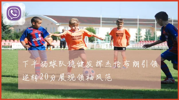 下半场球队稳健发挥杰伦布朗引领逆转20分展现领袖风范