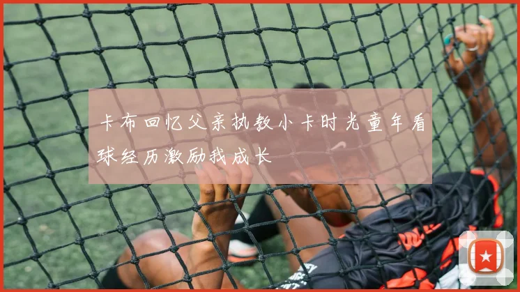 卡布回忆父亲执教小卡时光童年看球经历激励我成长