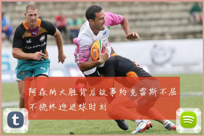 阿森纳大胜背后故事约克雷斯不屈不挠终迎进球时刻