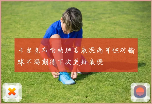 卡尔克布伦纳坦言表现尚可但对输球不满期待下次更好表现