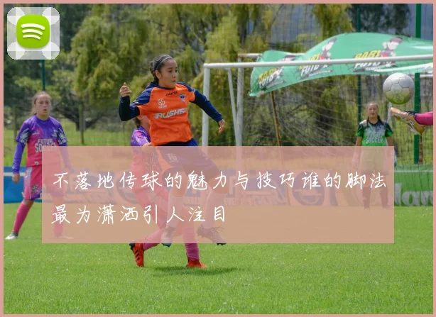 不落地传球的魅力与技巧谁的脚法最为潇洒引人注目