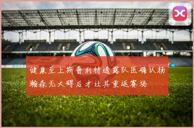 健康至上斯普利特透露队医确认杨瀚森无大碍后才让其重返赛场
