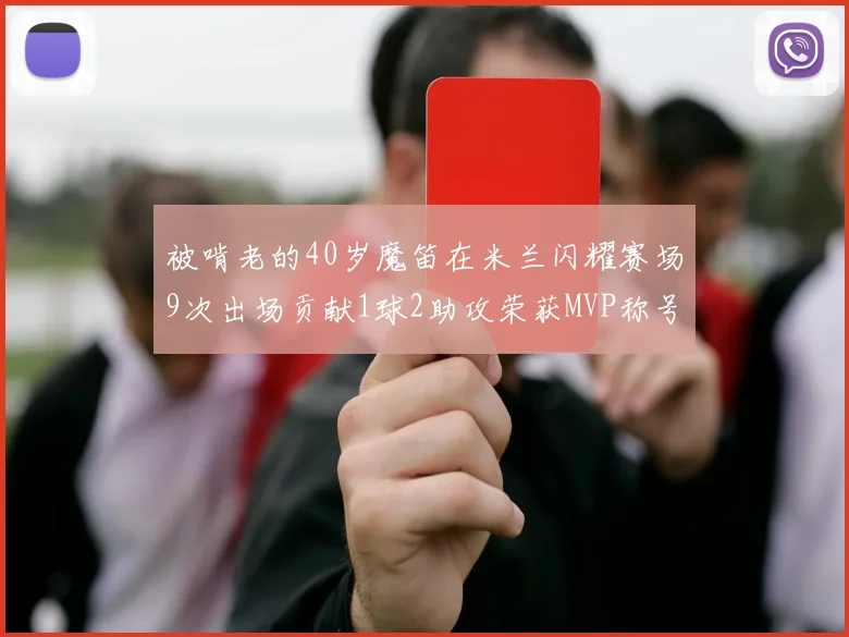 被啃老的40岁魔笛在米兰闪耀赛场9次出场贡献1球2助攻荣获MVP称号