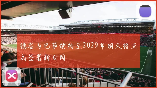 德容与巴萨续约至2029年明天将正式签署新合同