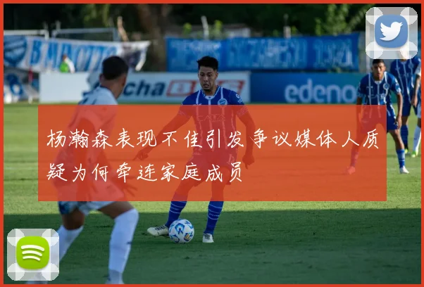 杨瀚森表现不佳引发争议媒体人质疑为何牵连家庭成员