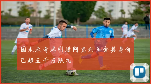 国米未考虑引进阿克利乌舍其身价已超五千万欧元