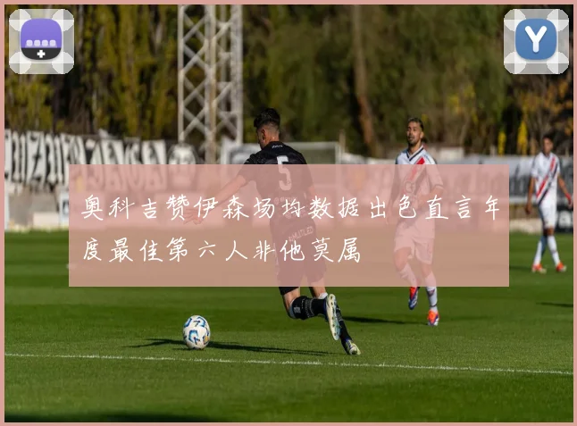 奥科吉赞伊森场均数据出色直言年度最佳第六人非他莫属