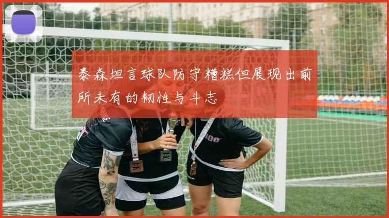 泰森坦言球队防守糟糕但展现出前所未有的韧性与斗志