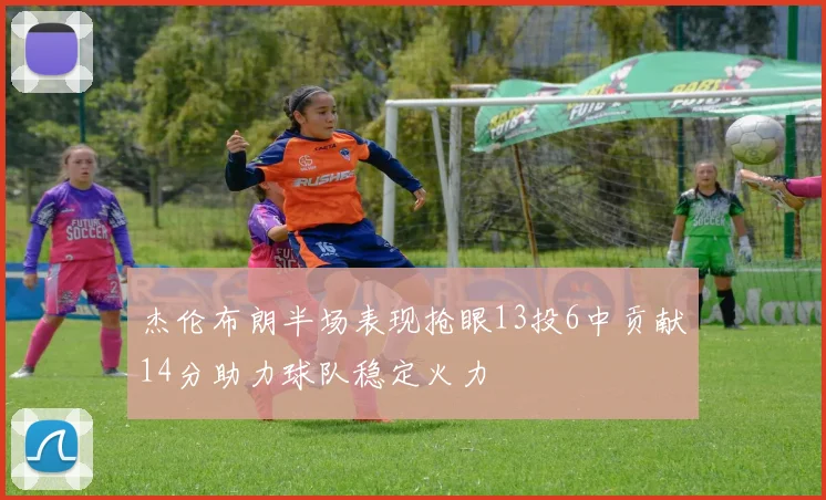 杰伦布朗半场表现抢眼13投6中贡献14分助力球队稳定火力