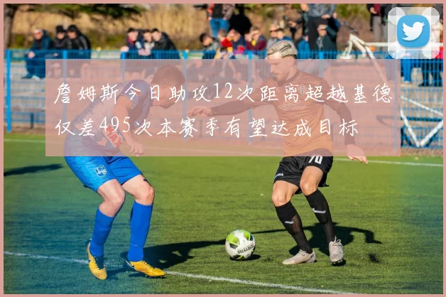 詹姆斯今日助攻12次距离超越基德仅差495次本赛季有望达成目标