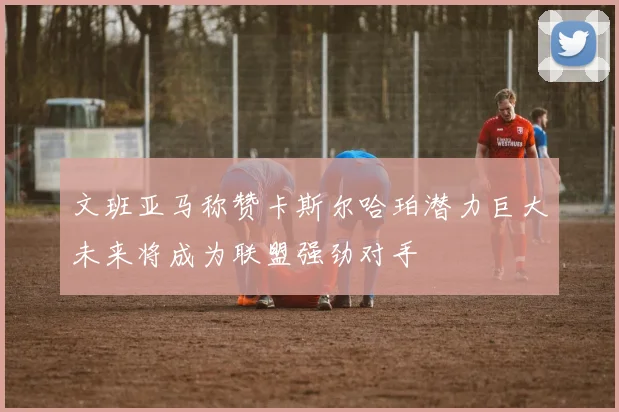 文班亚马称赞卡斯尔哈珀潜力巨大未来将成为联盟强劲对手