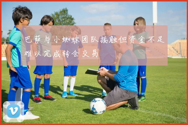 巴萨与小蜘蛛团队接触但资金不足难以完成转会交易