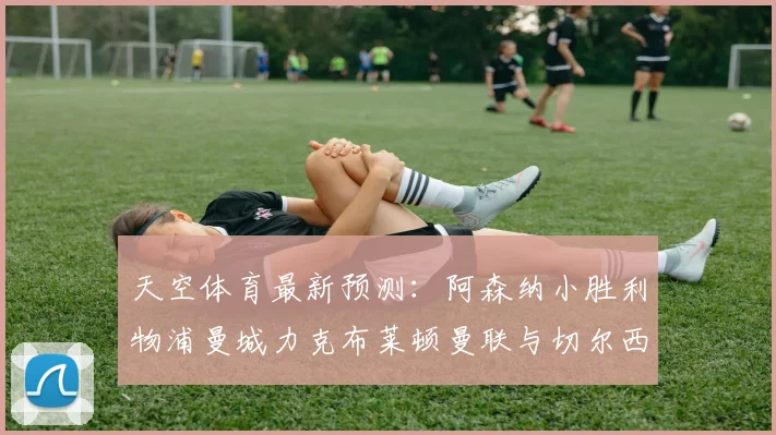 天空体育最新预测：阿森纳小胜利物浦曼城力克布莱顿曼联与切尔西握手言和