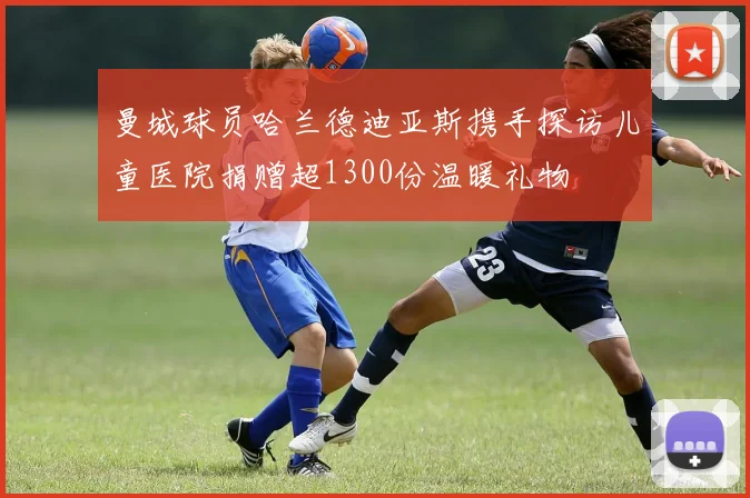曼城球员哈兰德迪亚斯携手探访儿童医院捐赠超1300份温暖礼物
