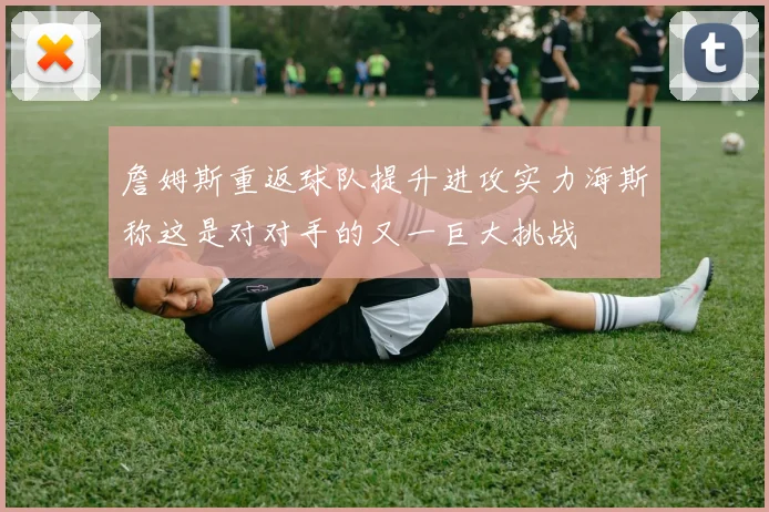 詹姆斯重返球队提升进攻实力海斯称这是对对手的又一巨大挑战