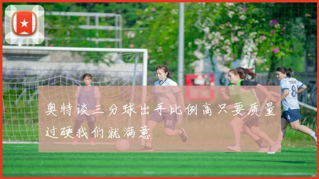 奥特谈三分球出手比例高只要质量过硬我们就满意