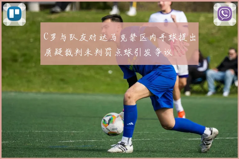 C罗与队友对达马克禁区内手球提出质疑裁判未判罚点球引发争议