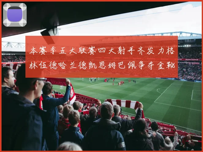本赛季五大联赛四大射手齐发力格林伍德哈兰德凯恩姆巴佩争夺金靴荣耀