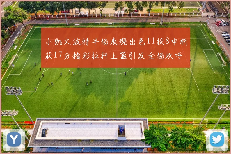 小凯文波特半场表现出色11投8中斩获17分精彩拉杆上篮引发全场欢呼