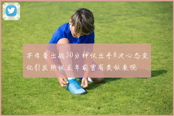 字母哥出战30分钟仅出手8次心态变化引发热议五年前曾有类似表现