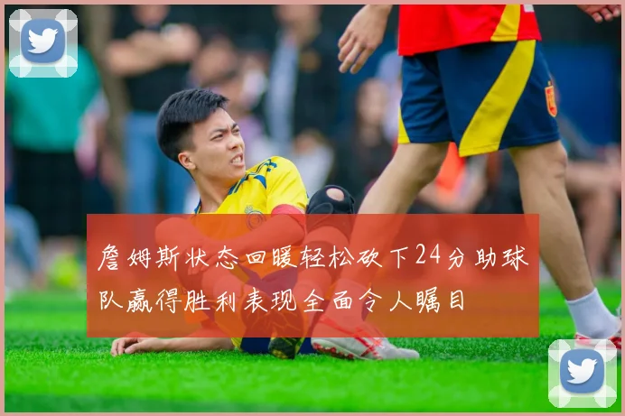 詹姆斯状态回暖轻松砍下24分助球队赢得胜利表现全面令人瞩目