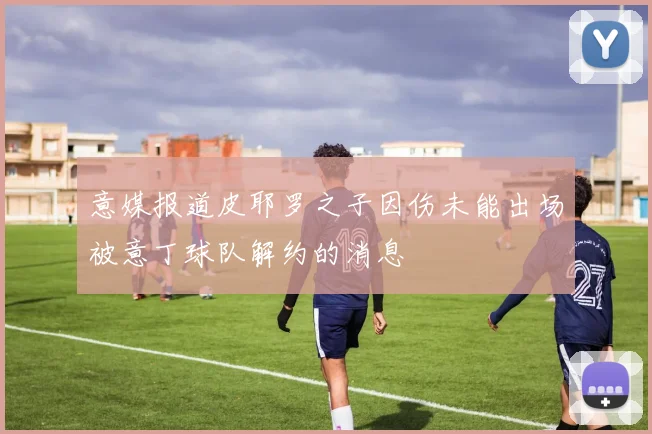 意媒报道皮耶罗之子因伤未能出场被意丁球队解约的消息
